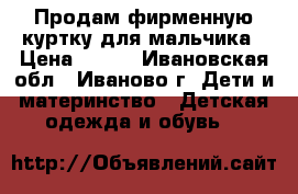 Продам фирменную куртку для мальчика › Цена ­ 800 - Ивановская обл., Иваново г. Дети и материнство » Детская одежда и обувь   